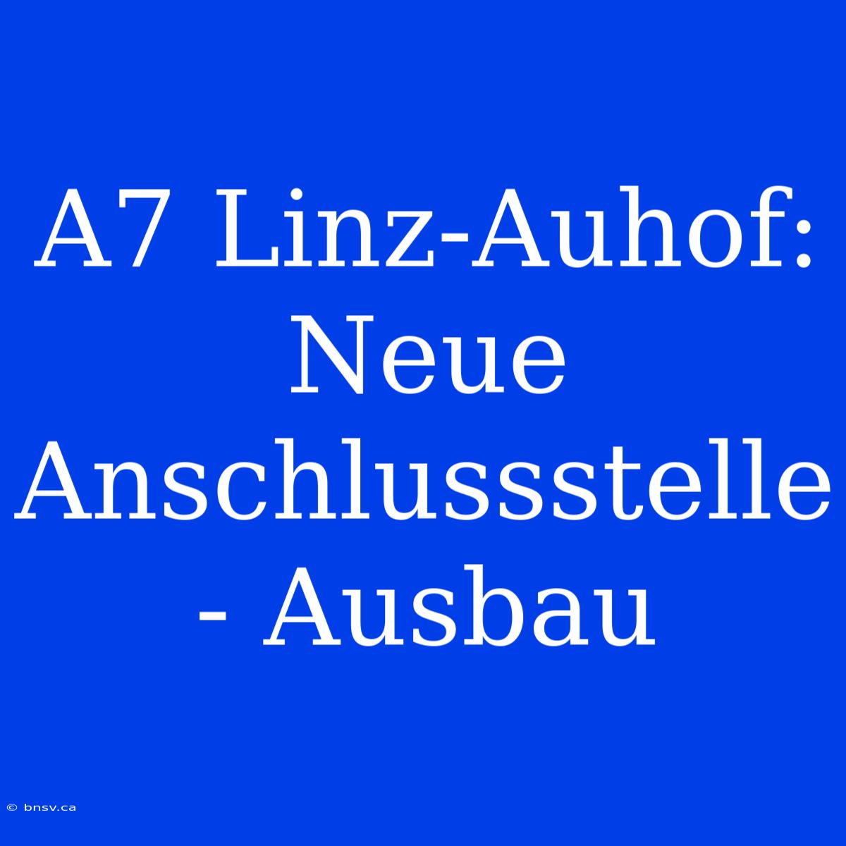 A7 Linz-Auhof: Neue Anschlussstelle - Ausbau