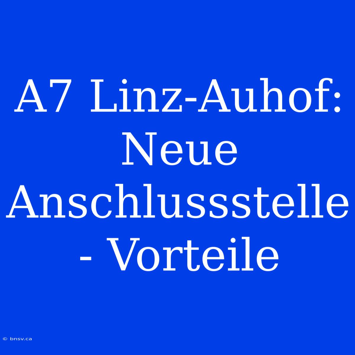 A7 Linz-Auhof: Neue Anschlussstelle - Vorteile