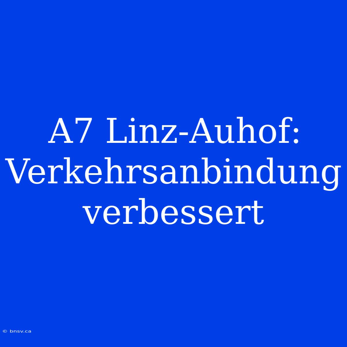 A7 Linz-Auhof: Verkehrsanbindung Verbessert