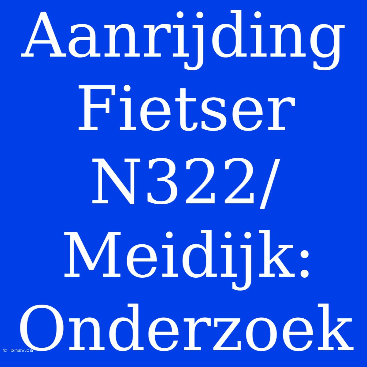 Aanrijding Fietser N322/Meidijk: Onderzoek