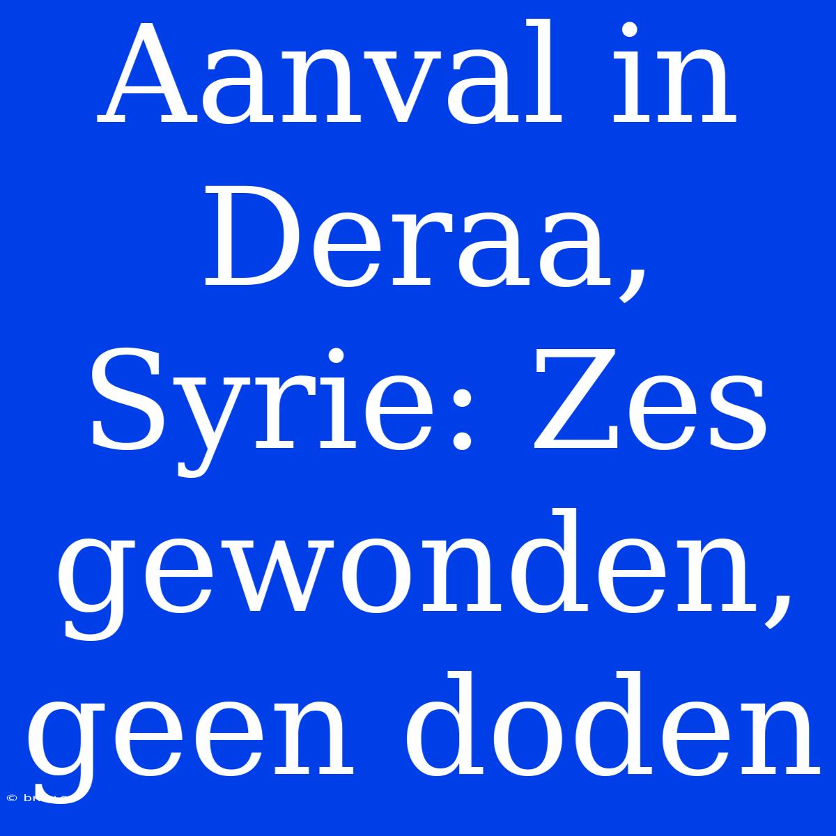 Aanval In Deraa, Syrie: Zes Gewonden, Geen Doden