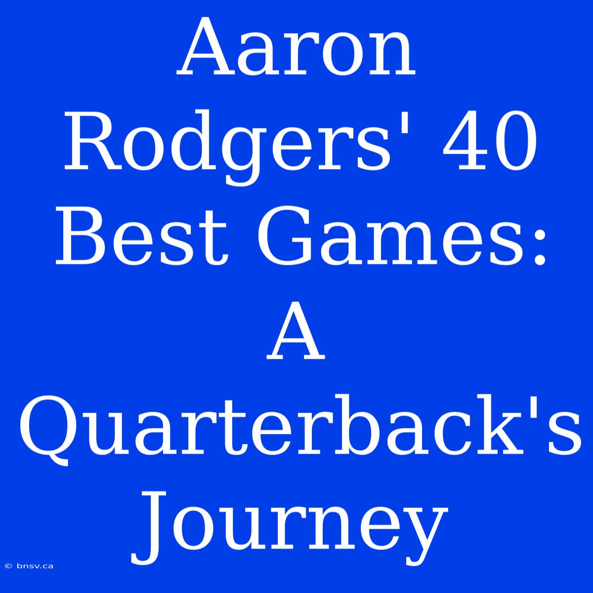 Aaron Rodgers' 40 Best Games: A Quarterback's Journey