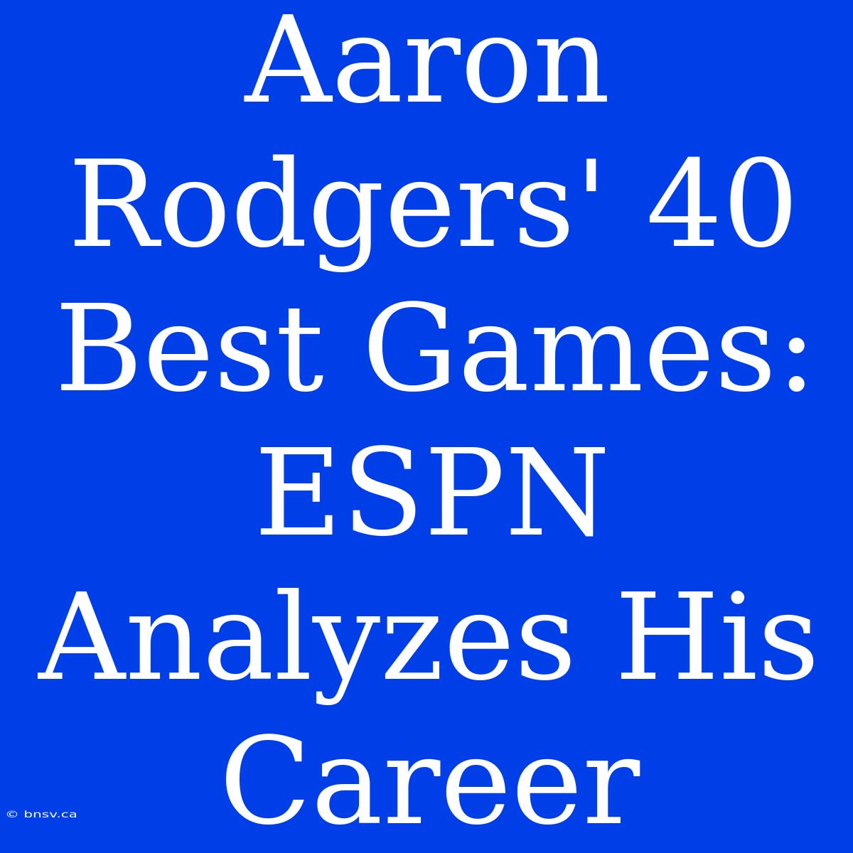 Aaron Rodgers' 40 Best Games: ESPN Analyzes His Career