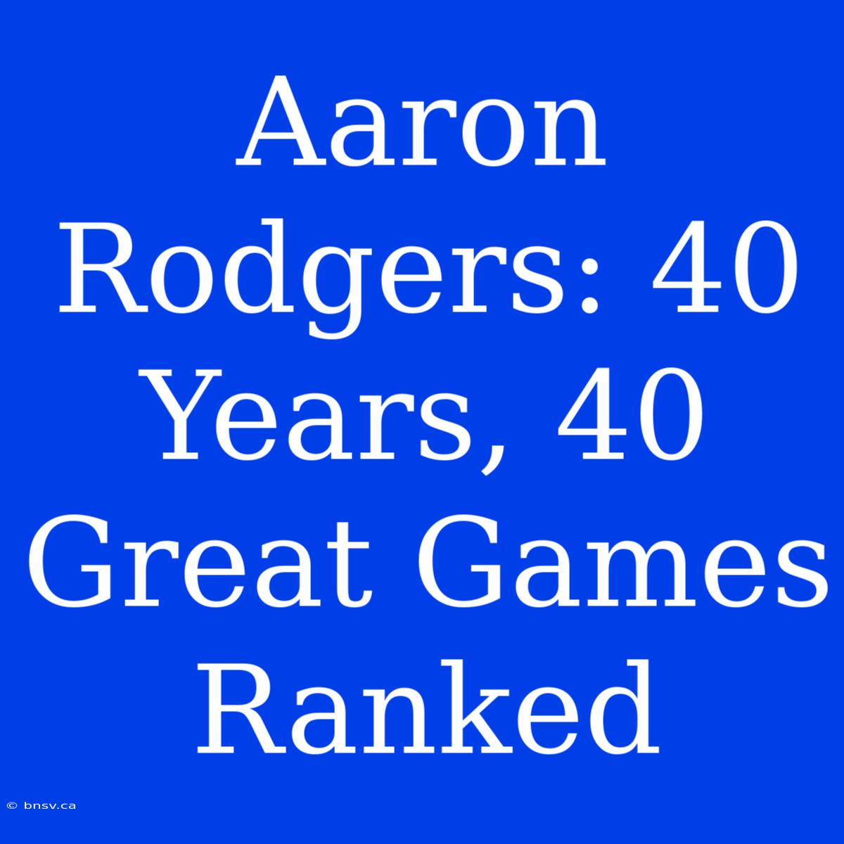 Aaron Rodgers: 40 Years, 40 Great Games Ranked