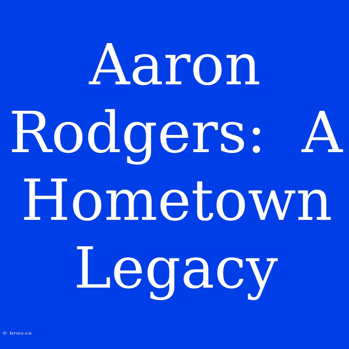 Aaron Rodgers:  A Hometown Legacy