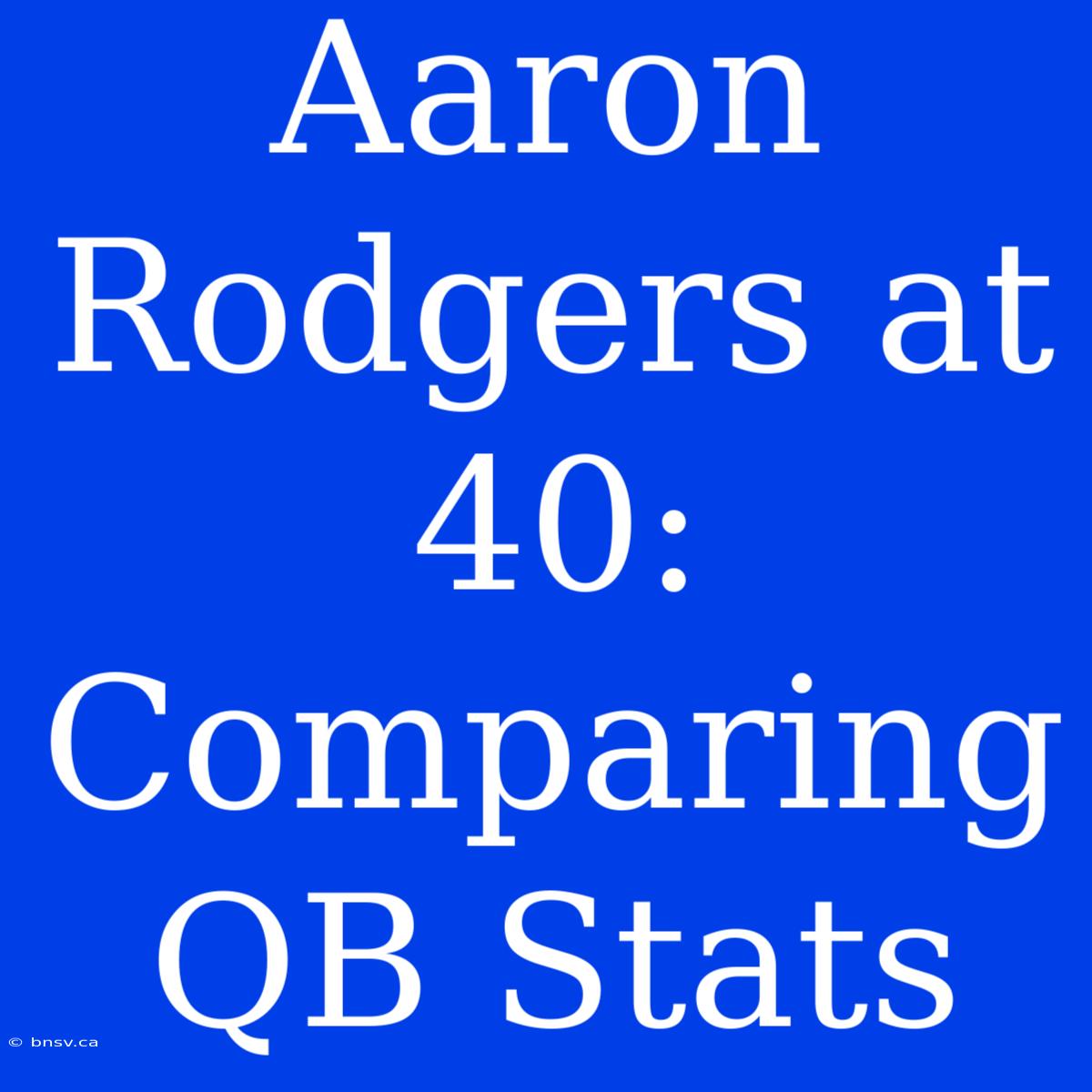 Aaron Rodgers At 40: Comparing QB Stats