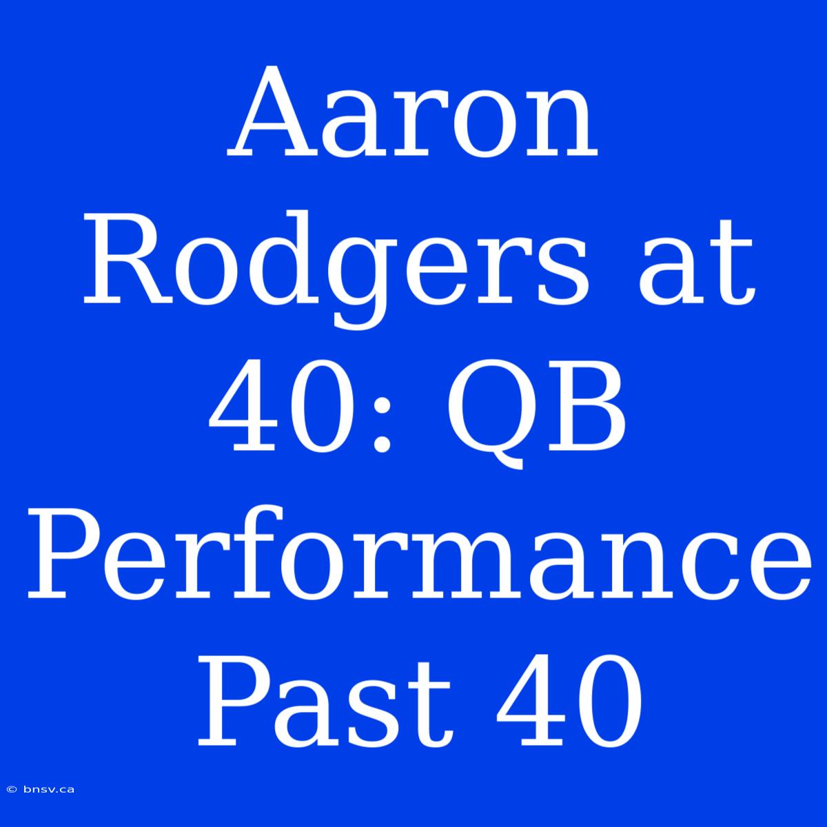 Aaron Rodgers At 40: QB Performance Past 40