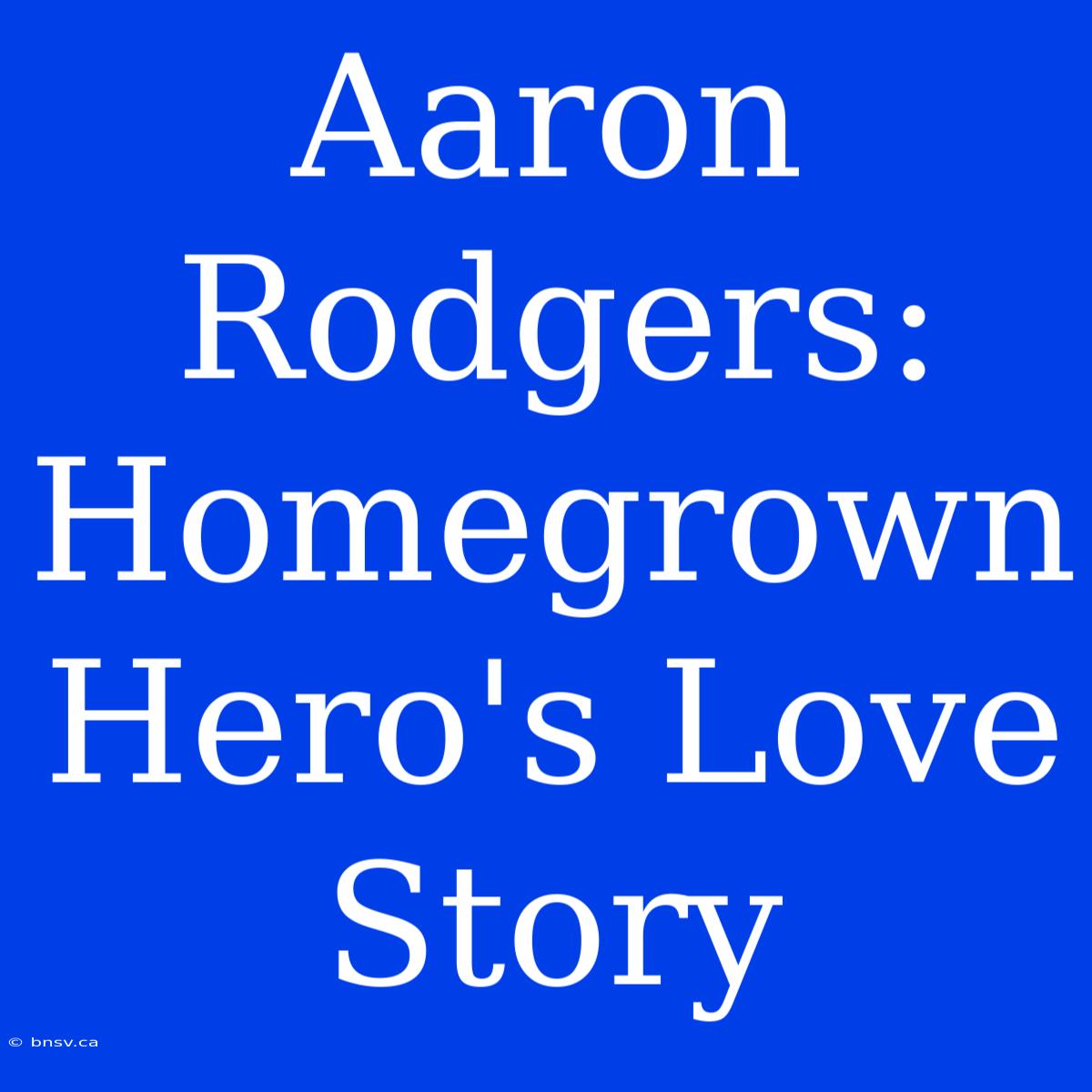 Aaron Rodgers:  Homegrown Hero's Love Story