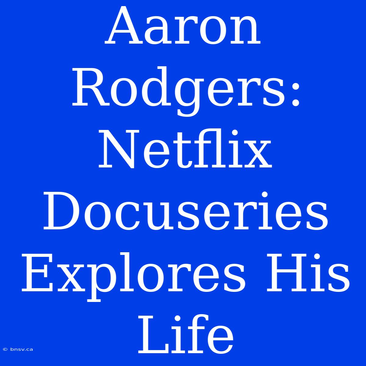 Aaron Rodgers: Netflix Docuseries Explores His Life