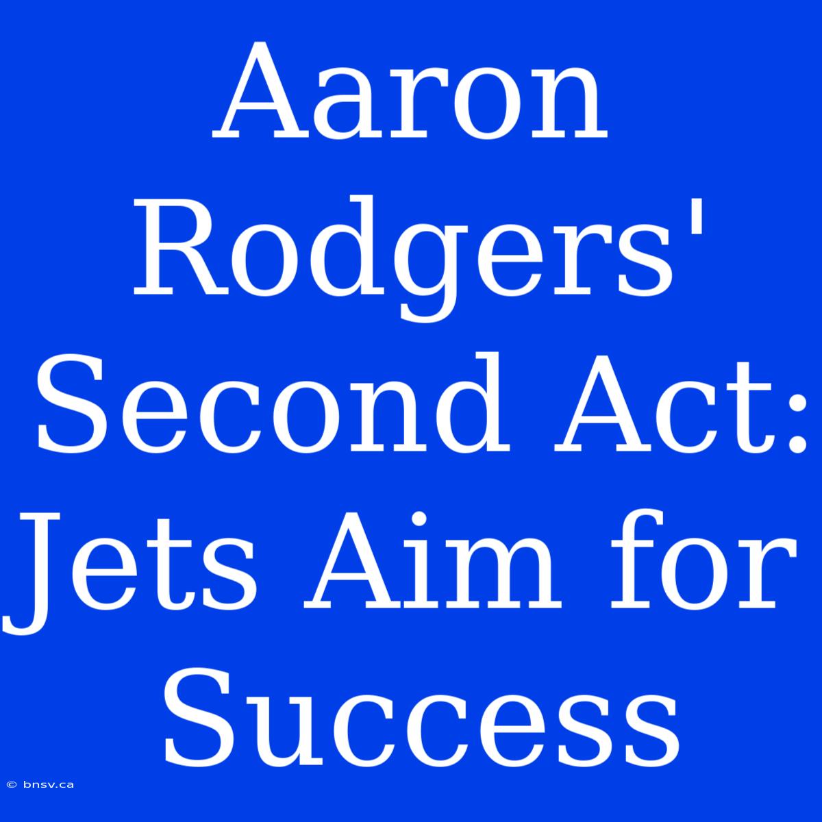 Aaron Rodgers' Second Act: Jets Aim For Success