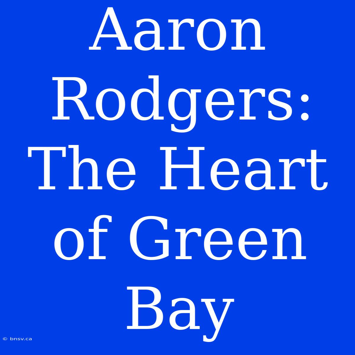 Aaron Rodgers:  The Heart Of Green Bay