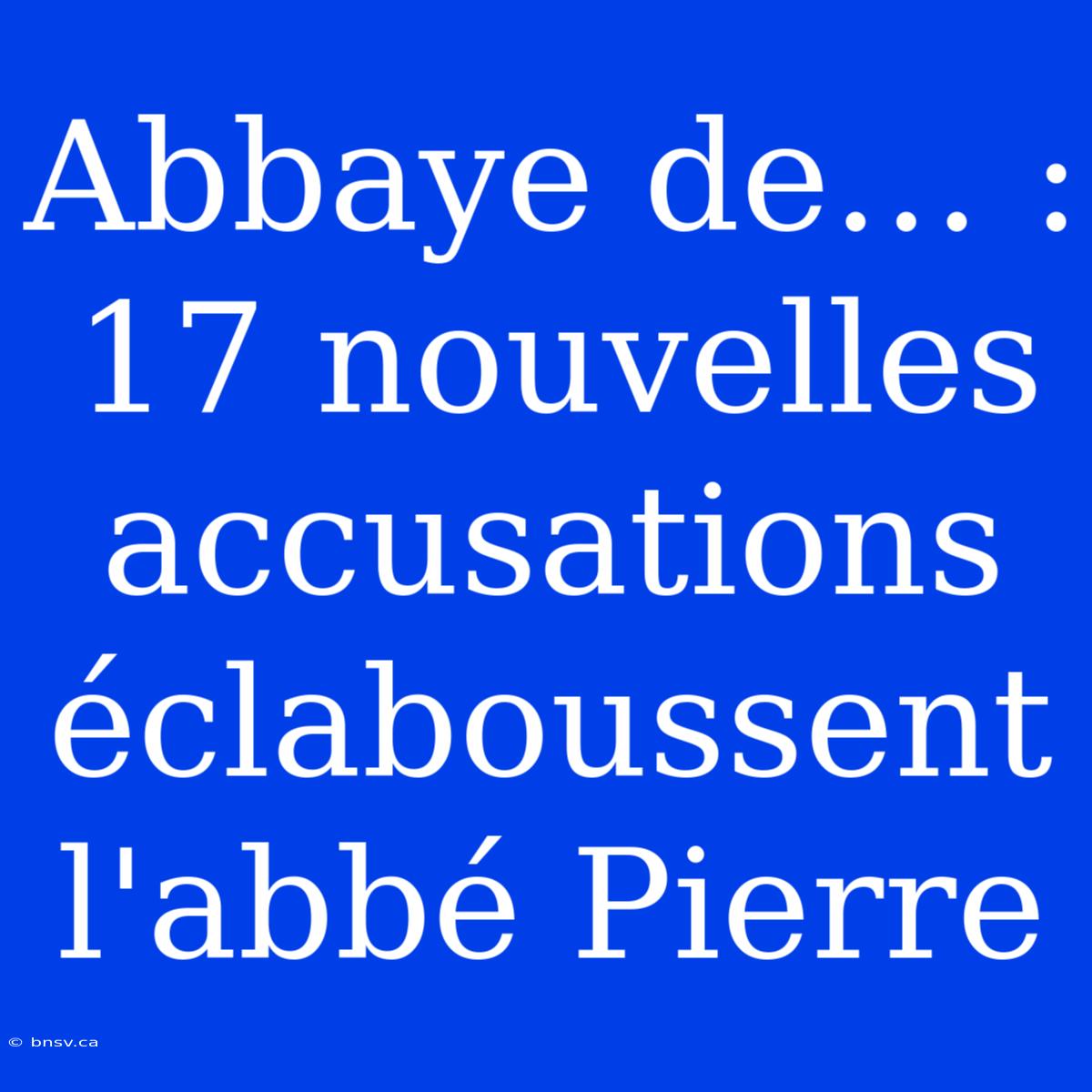 Abbaye De… : 17 Nouvelles Accusations Éclaboussent L'abbé Pierre