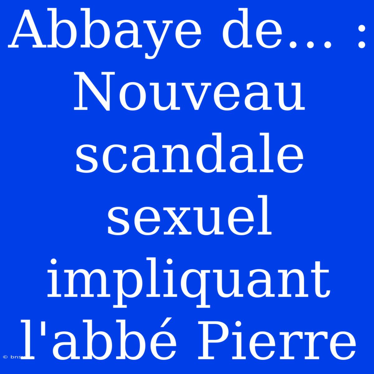 Abbaye De… : Nouveau Scandale Sexuel Impliquant L'abbé Pierre