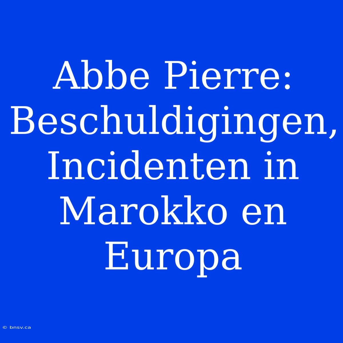 Abbe Pierre: Beschuldigingen, Incidenten In Marokko En Europa