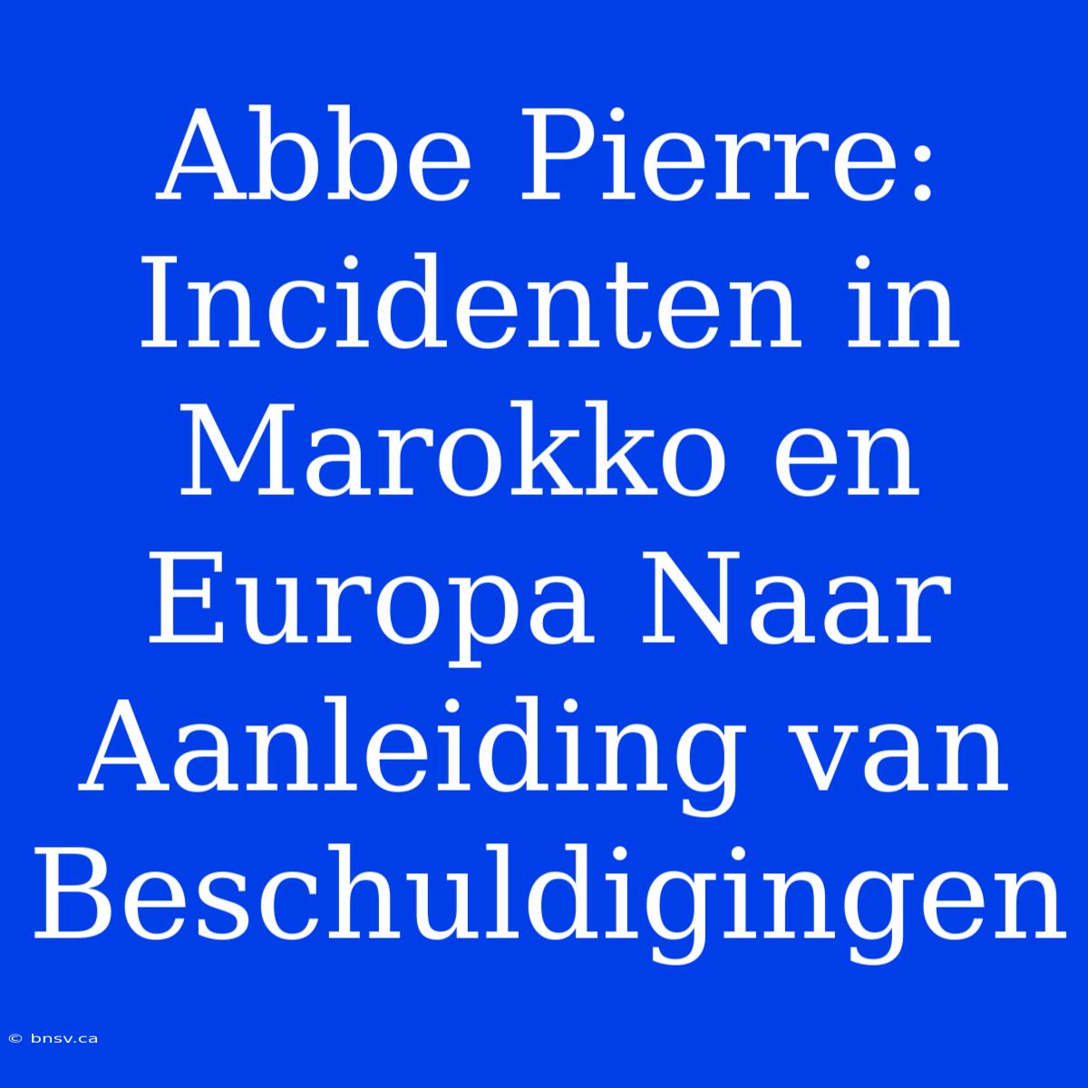 Abbe Pierre: Incidenten In Marokko En Europa Naar Aanleiding Van Beschuldigingen