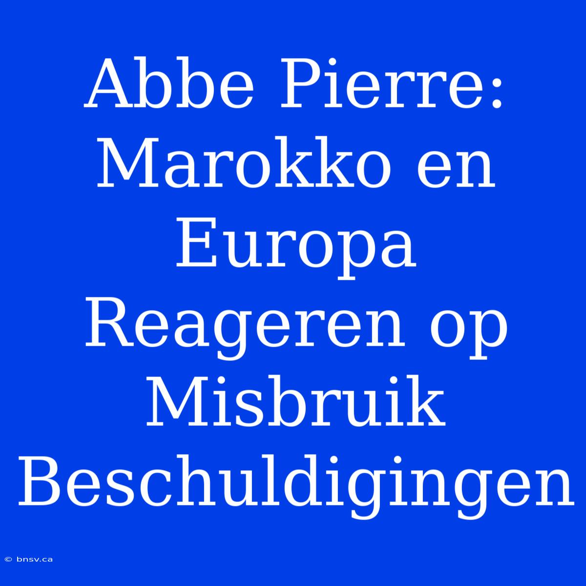 Abbe Pierre:  Marokko En Europa Reageren Op Misbruik Beschuldigingen