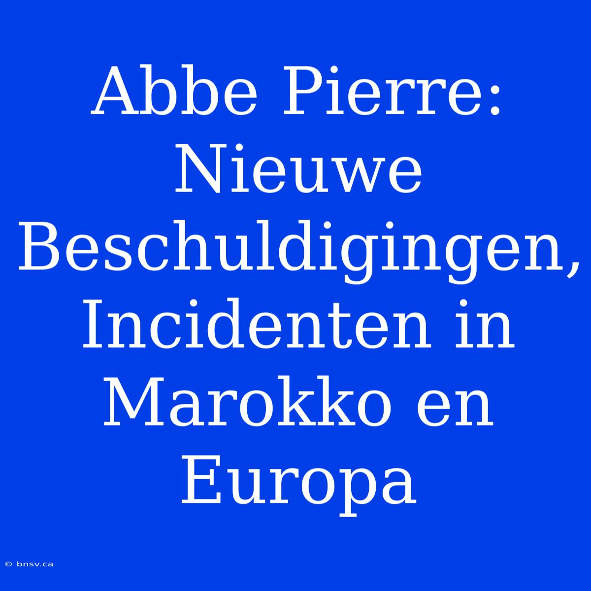 Abbe Pierre: Nieuwe Beschuldigingen, Incidenten In Marokko En Europa