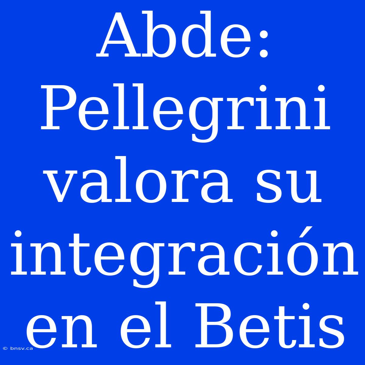 Abde: Pellegrini Valora Su Integración En El Betis