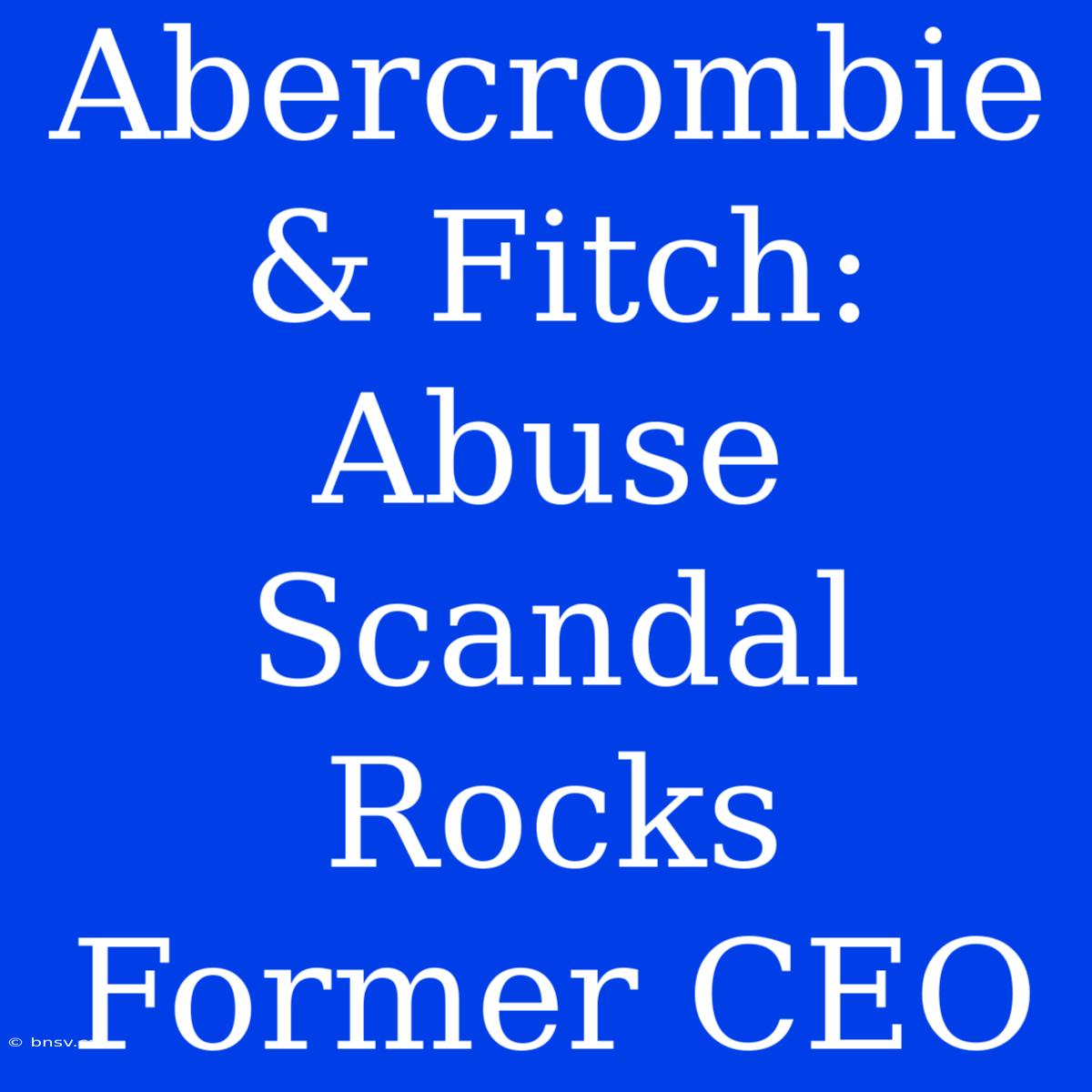 Abercrombie & Fitch: Abuse Scandal Rocks Former CEO