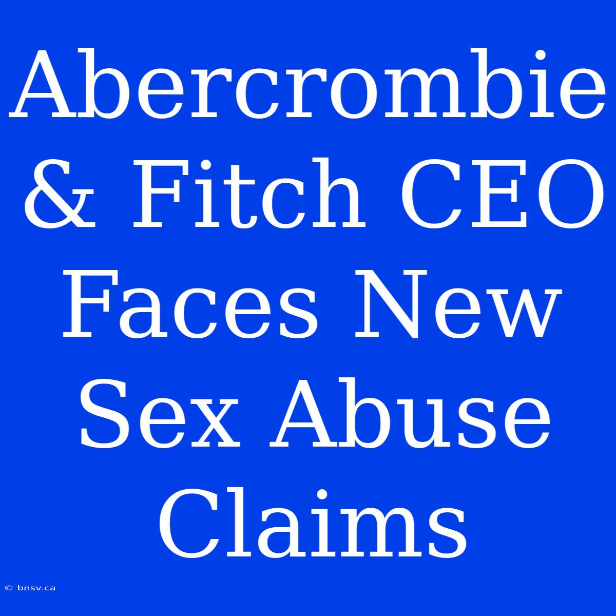 Abercrombie & Fitch CEO Faces New Sex Abuse Claims