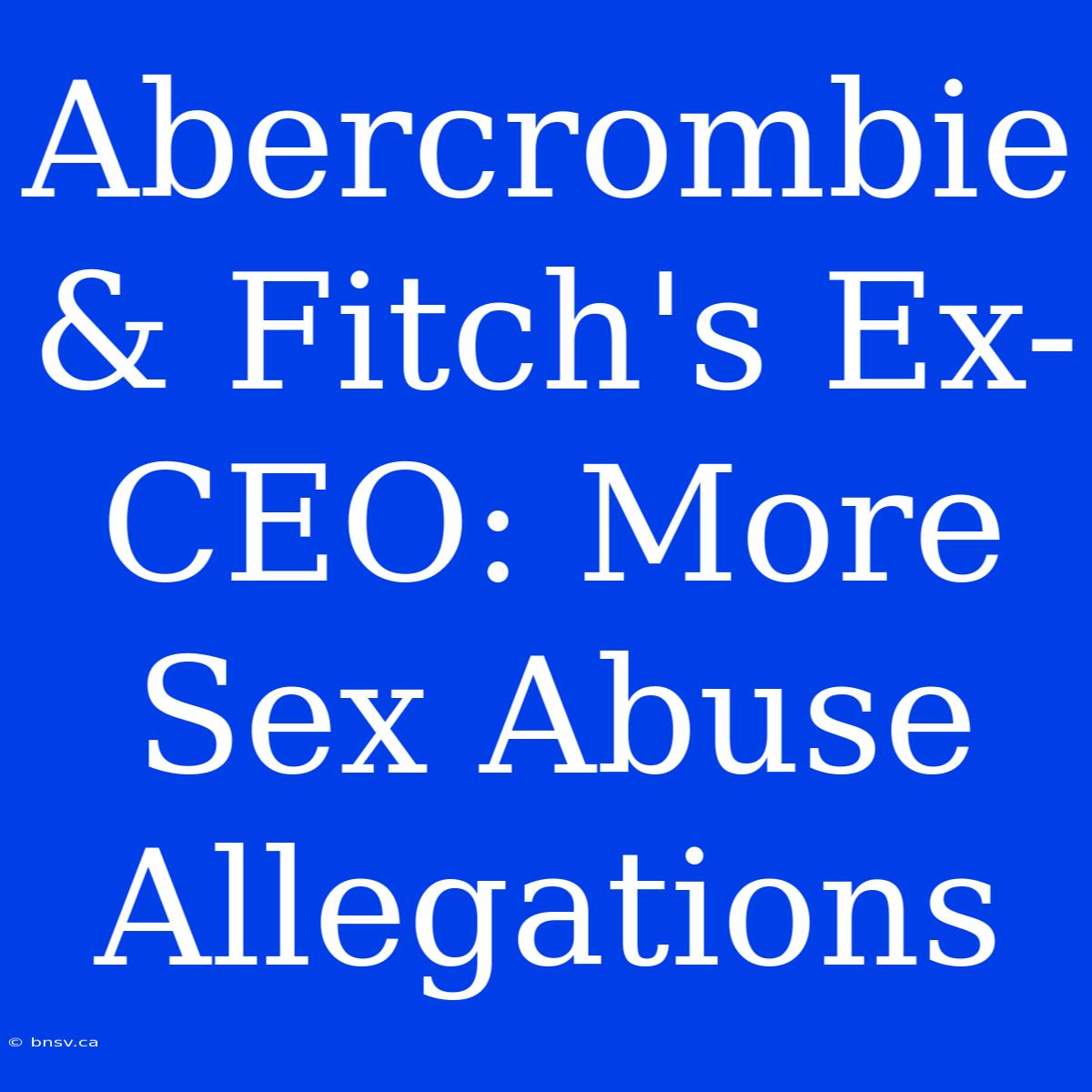 Abercrombie & Fitch's Ex-CEO: More Sex Abuse Allegations