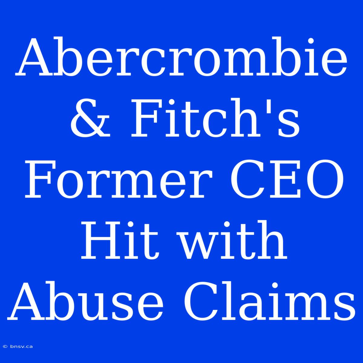 Abercrombie & Fitch's Former CEO Hit With Abuse Claims