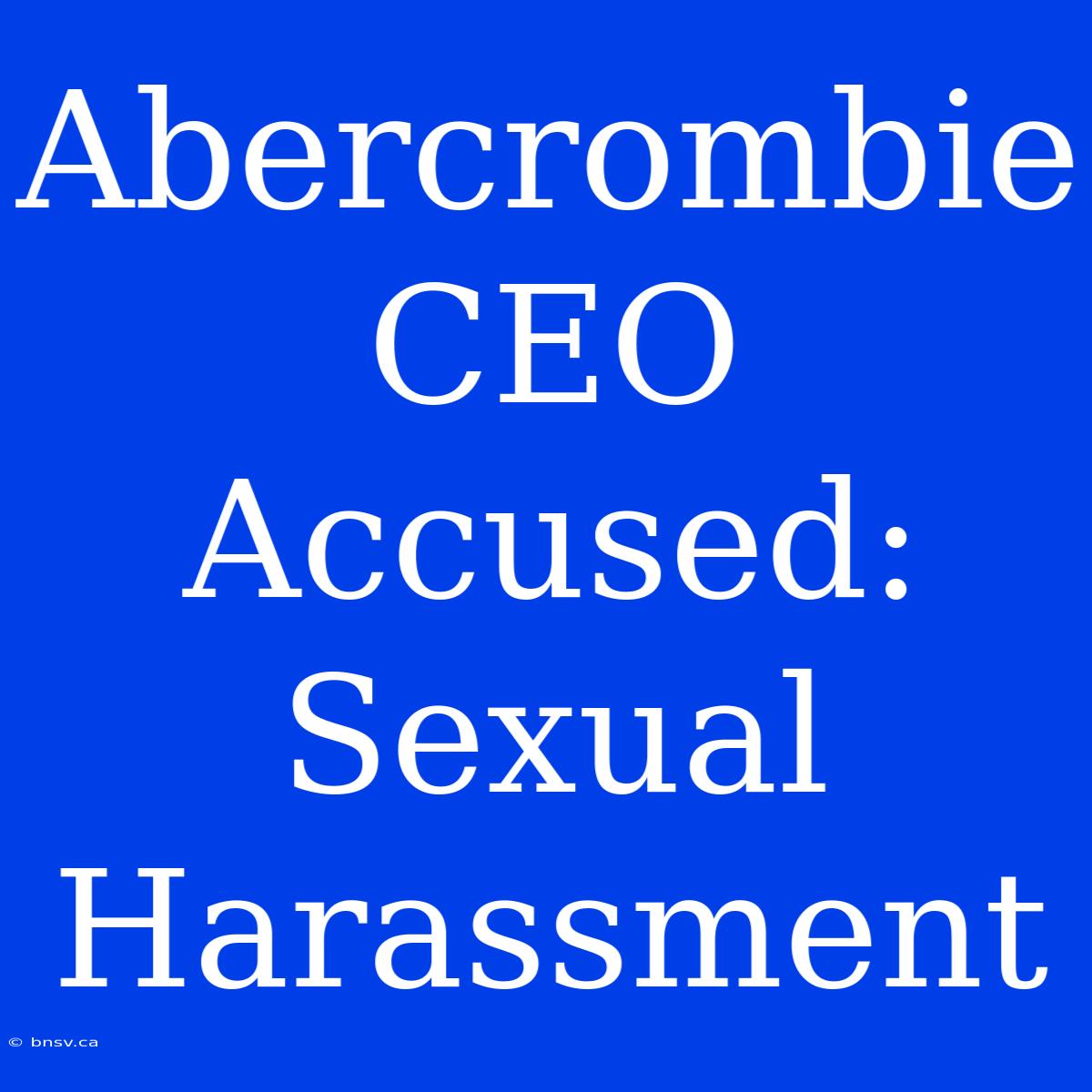 Abercrombie CEO Accused: Sexual Harassment