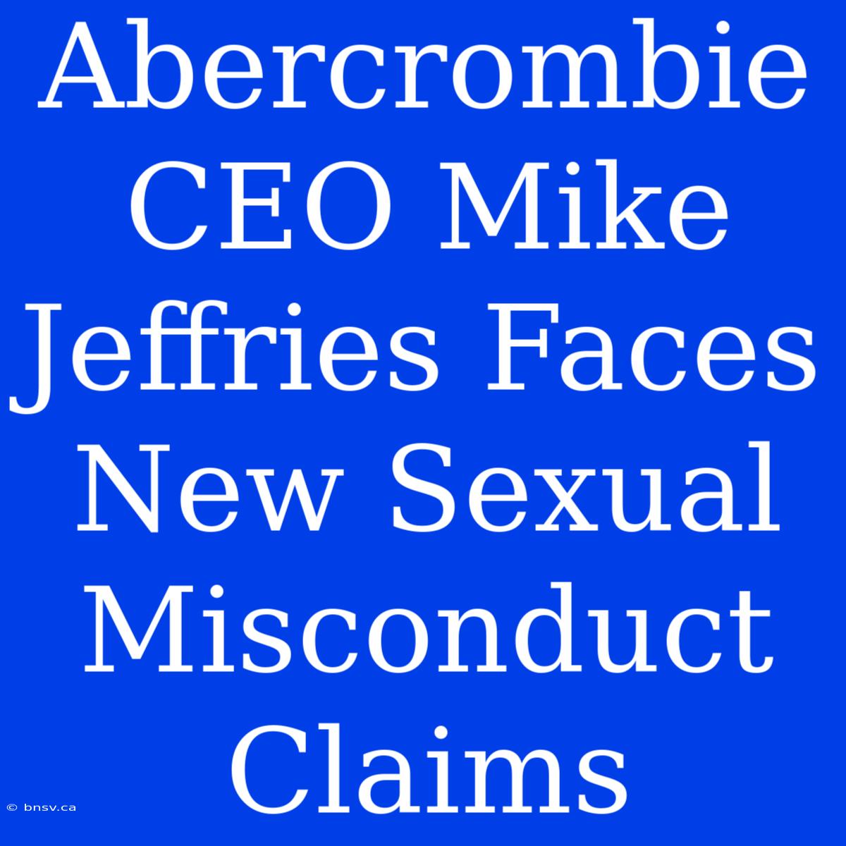 Abercrombie CEO Mike Jeffries Faces New Sexual Misconduct Claims