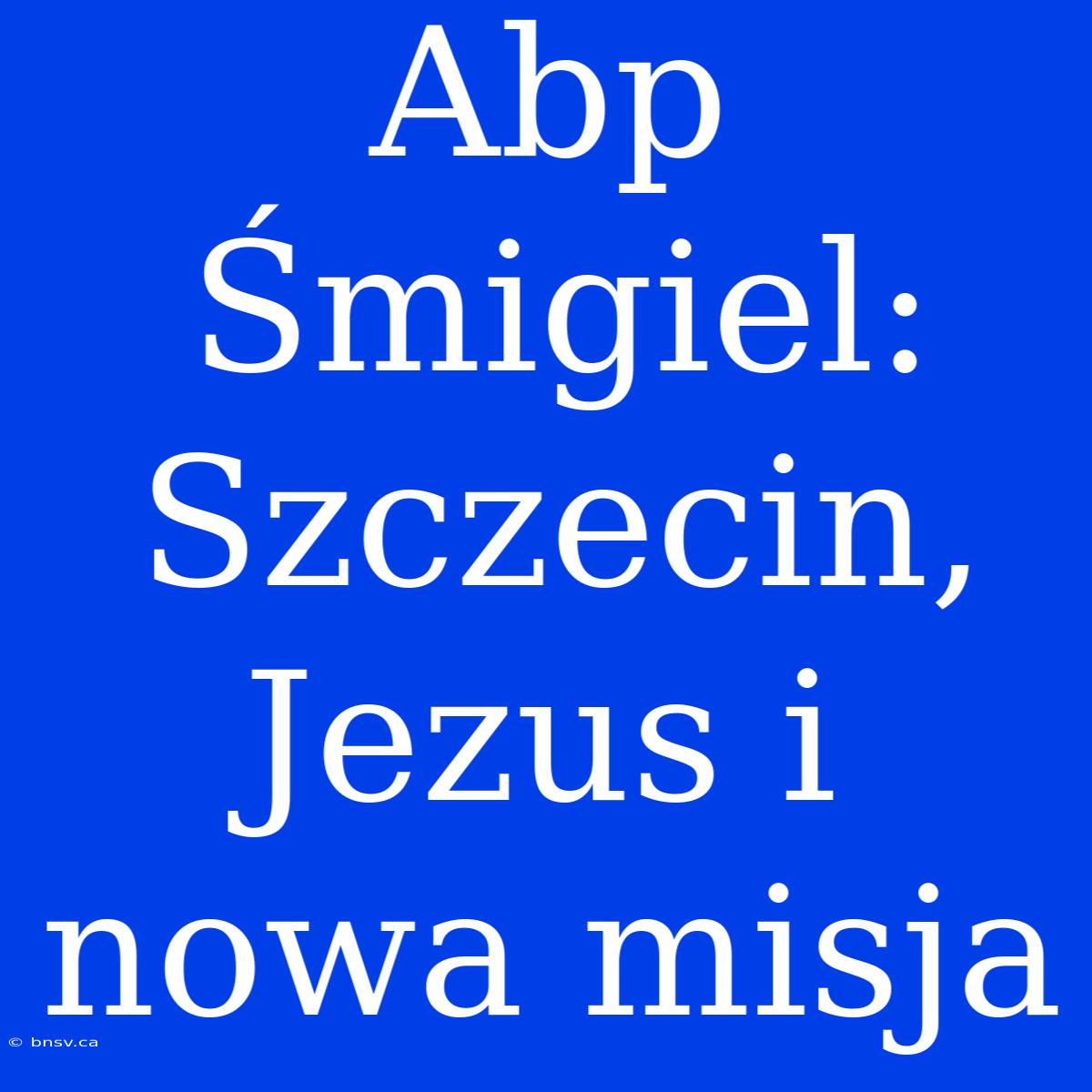 Abp Śmigiel: Szczecin, Jezus I Nowa Misja