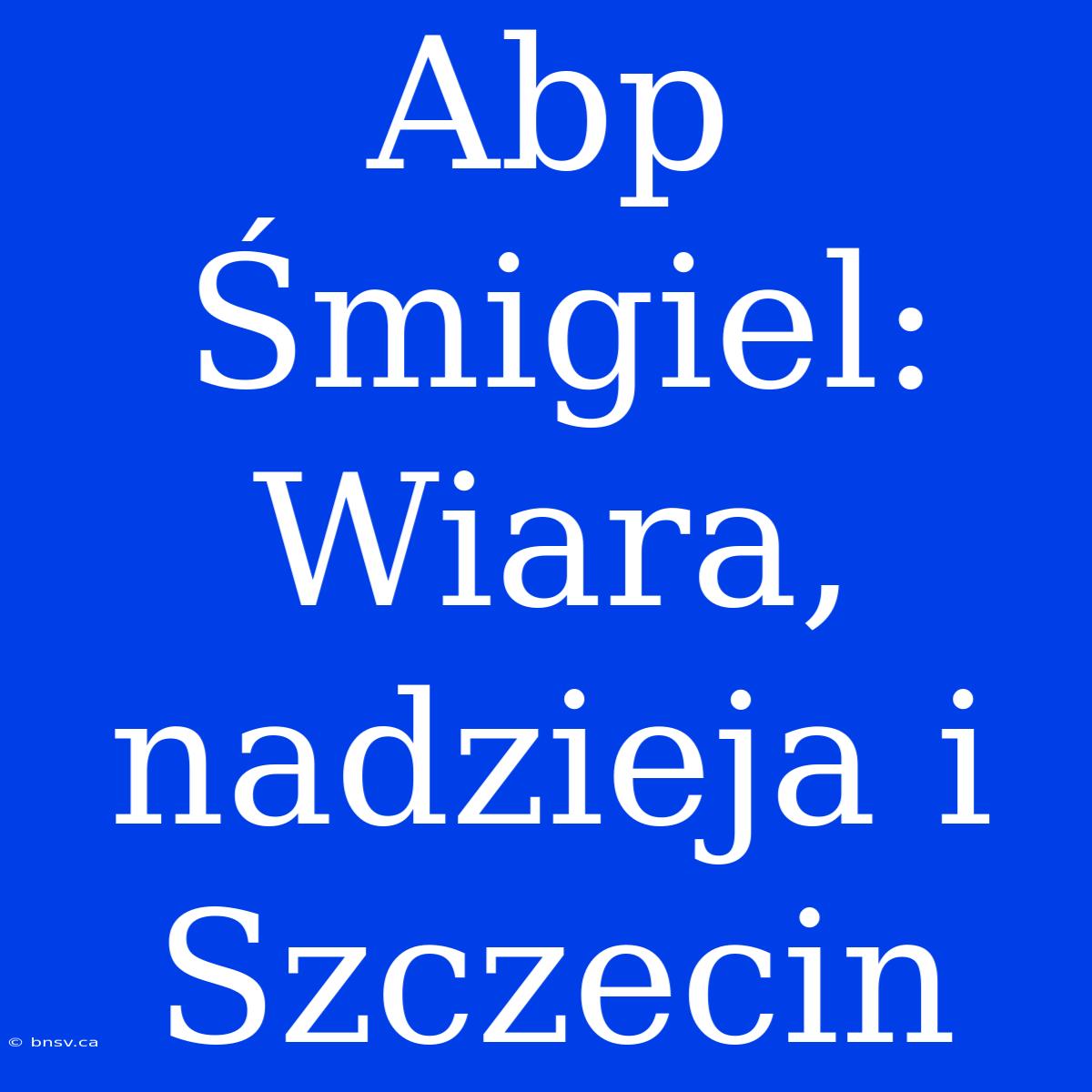 Abp Śmigiel: Wiara, Nadzieja I Szczecin