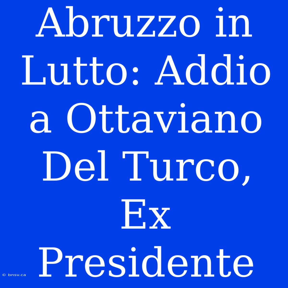 Abruzzo In Lutto: Addio A Ottaviano Del Turco, Ex Presidente