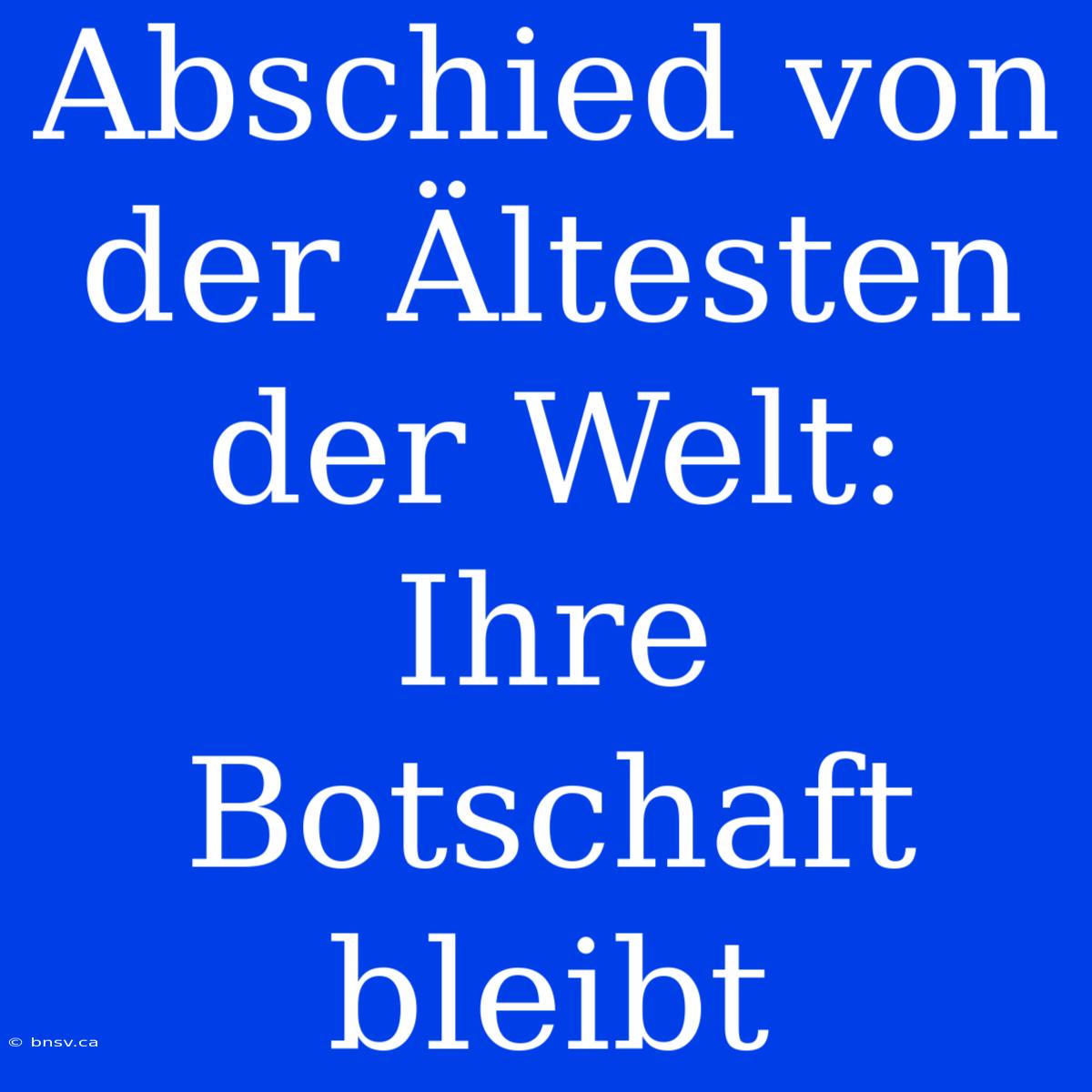 Abschied Von Der Ältesten Der Welt: Ihre Botschaft Bleibt