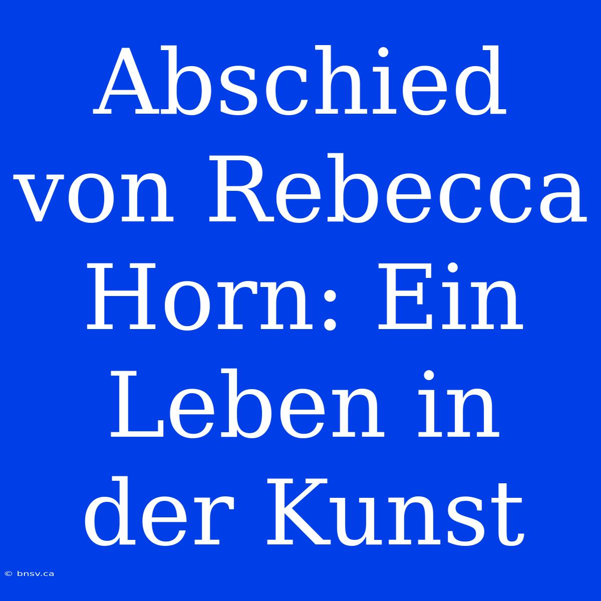 Abschied Von Rebecca Horn: Ein Leben In Der Kunst