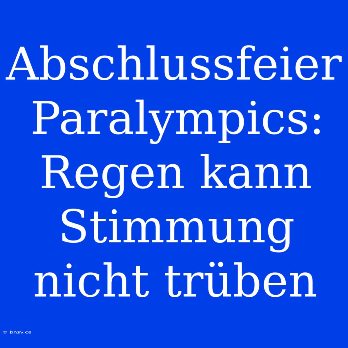 Abschlussfeier Paralympics: Regen Kann Stimmung Nicht Trüben