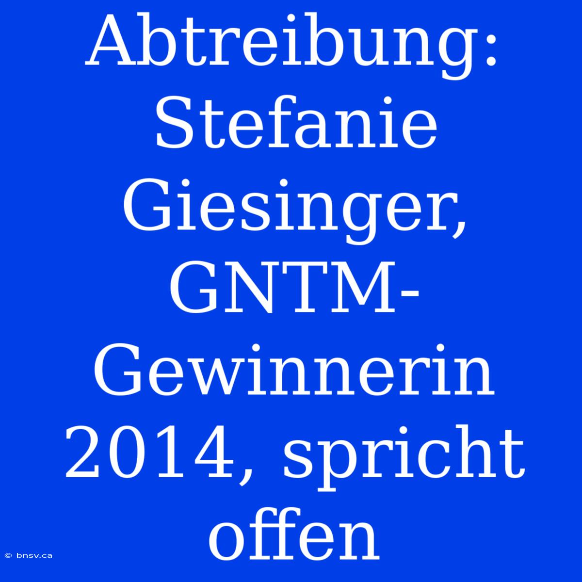 Abtreibung: Stefanie Giesinger, GNTM-Gewinnerin 2014, Spricht Offen