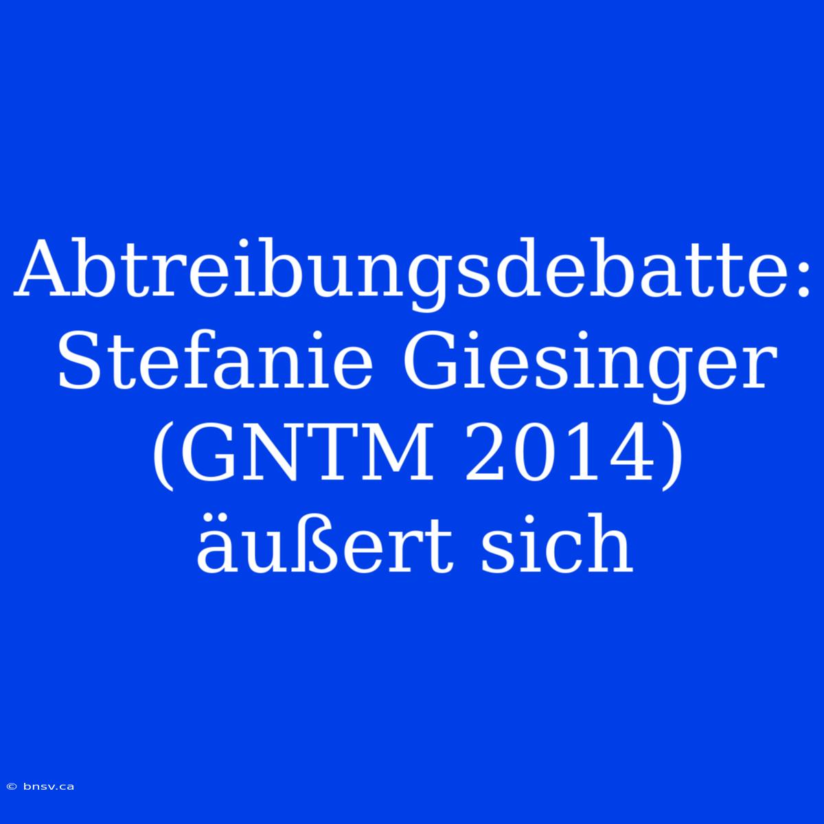 Abtreibungsdebatte: Stefanie Giesinger (GNTM 2014) Äußert Sich