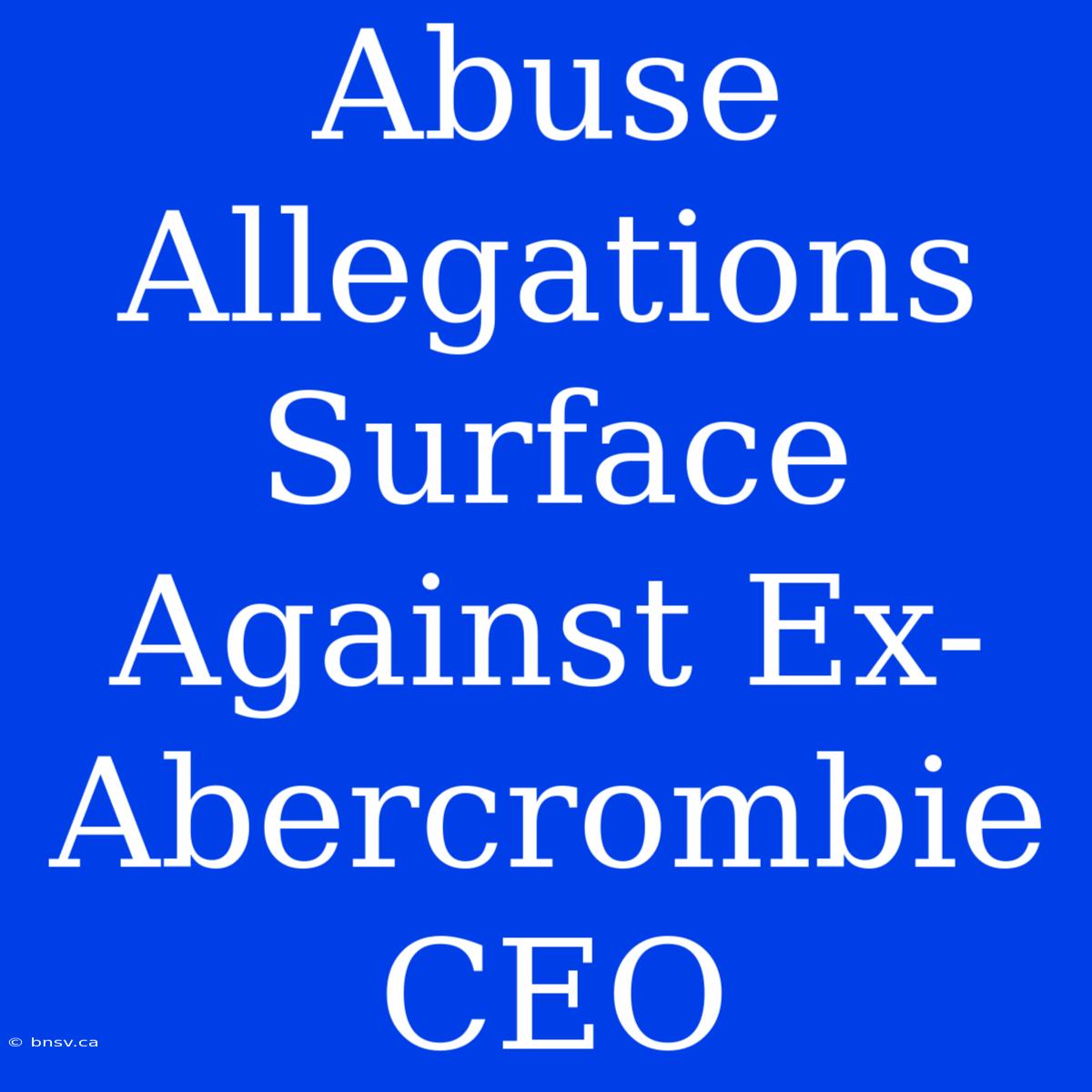 Abuse Allegations Surface Against Ex-Abercrombie CEO