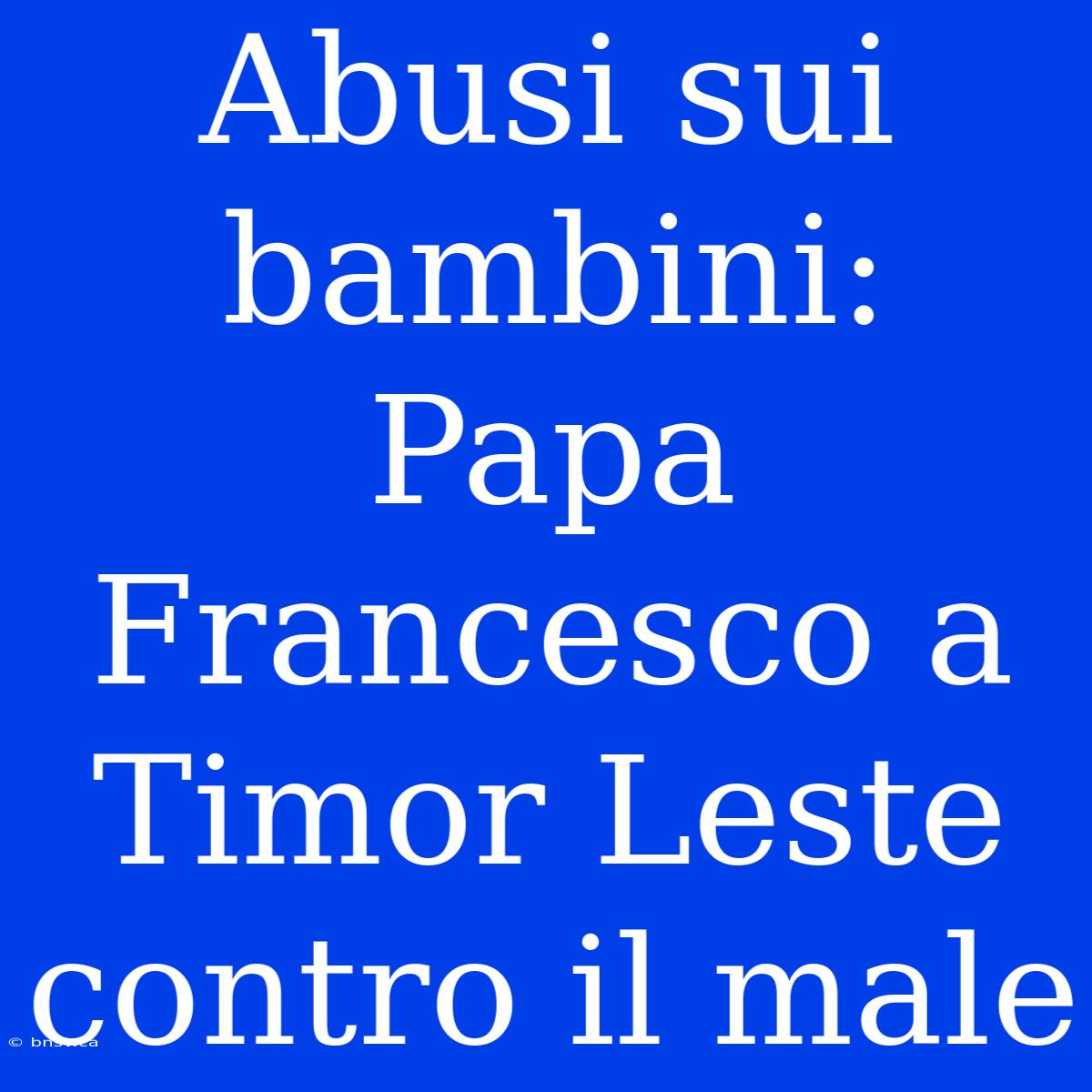 Abusi Sui Bambini: Papa Francesco A Timor Leste Contro Il Male