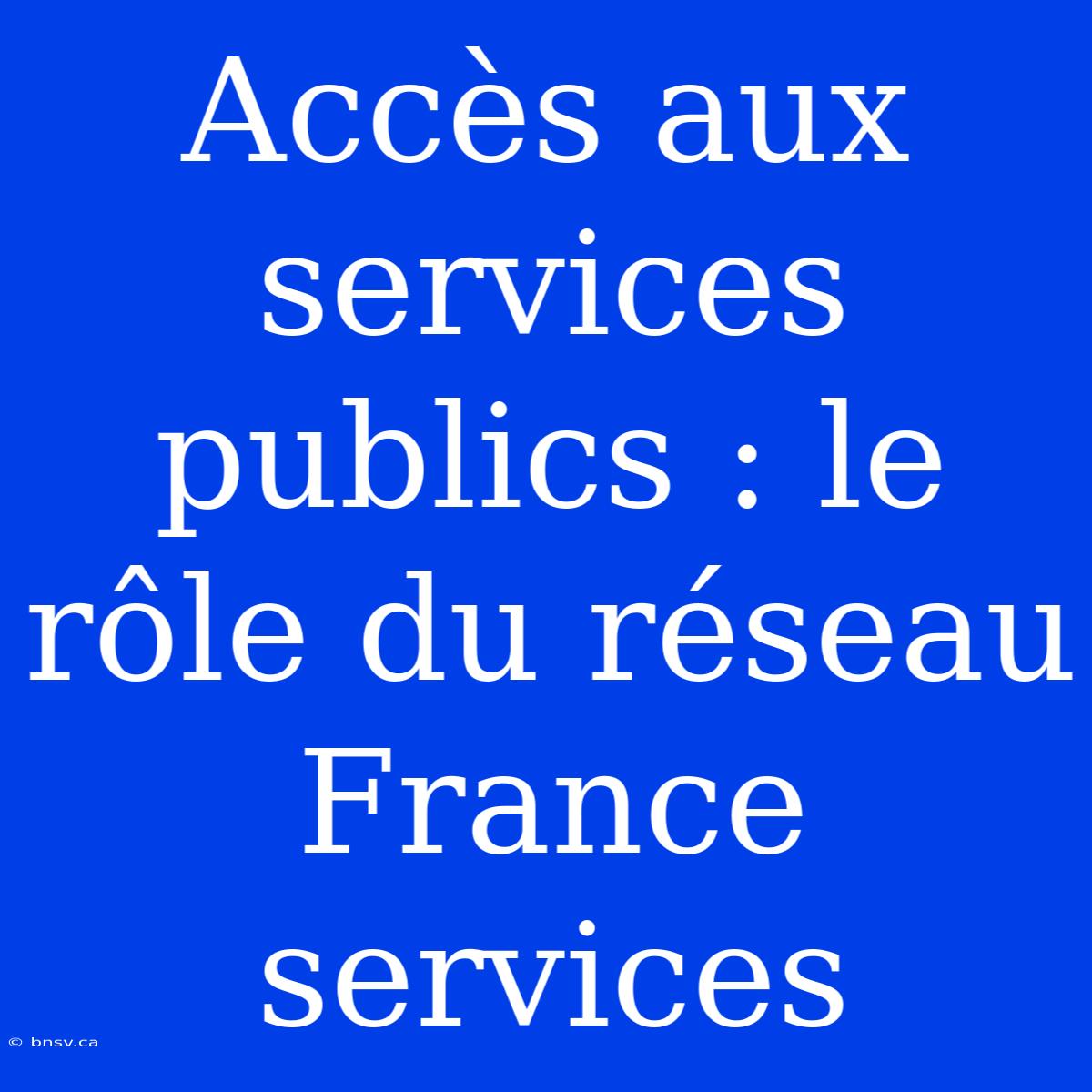 Accès Aux Services Publics : Le Rôle Du Réseau France Services