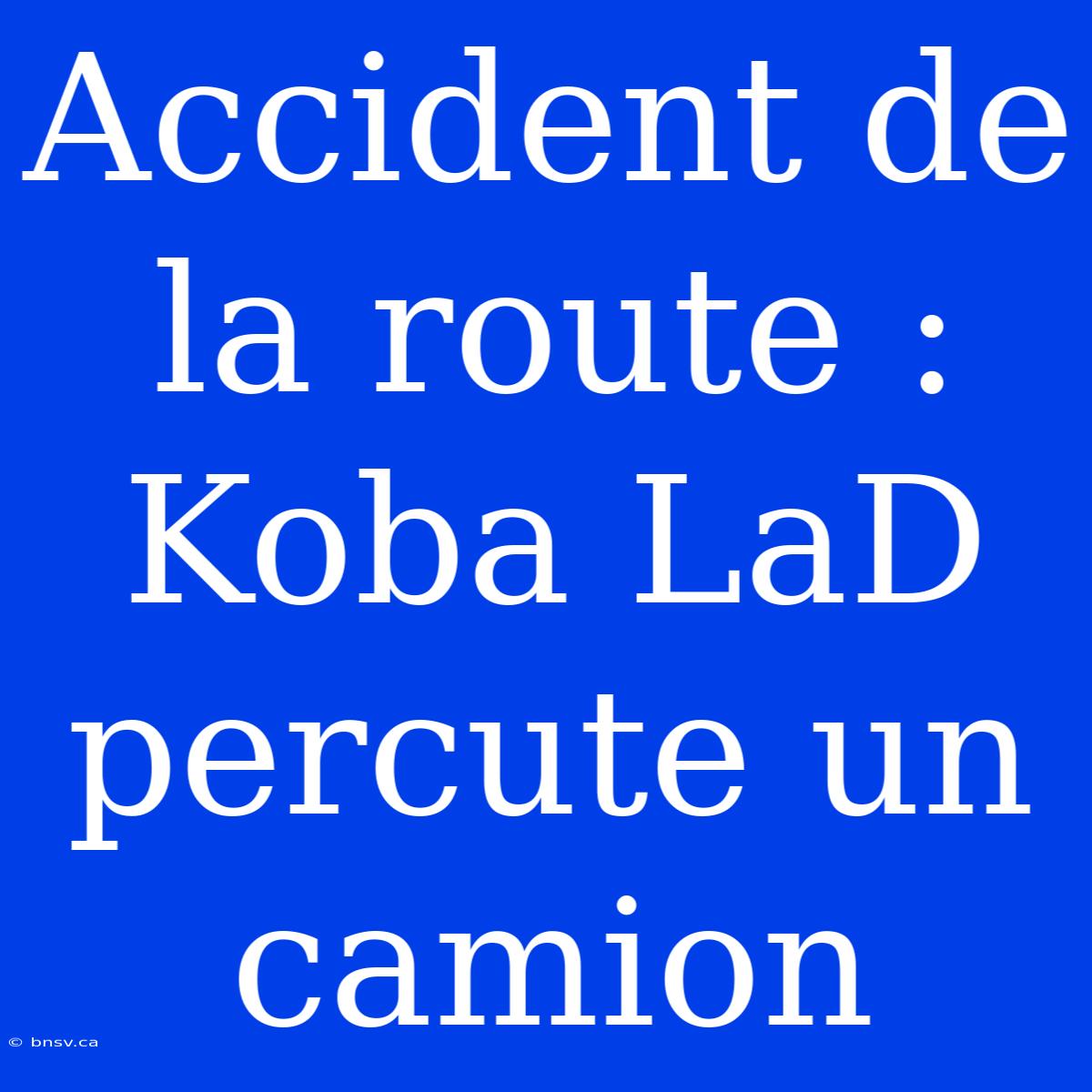 Accident De La Route : Koba LaD Percute Un Camion