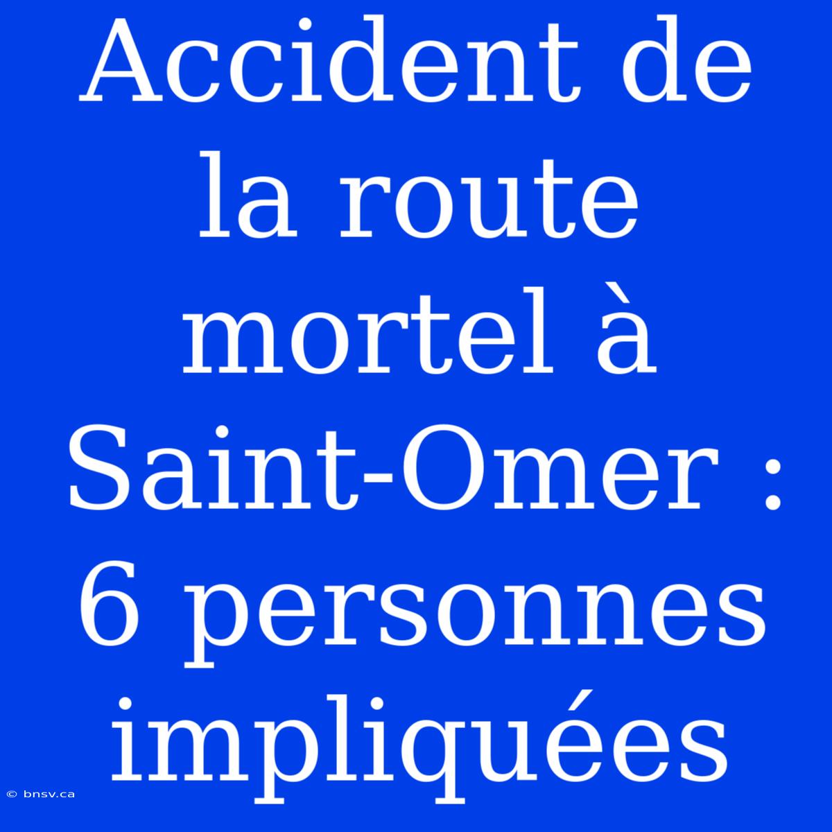 Accident De La Route Mortel À Saint-Omer : 6 Personnes Impliquées