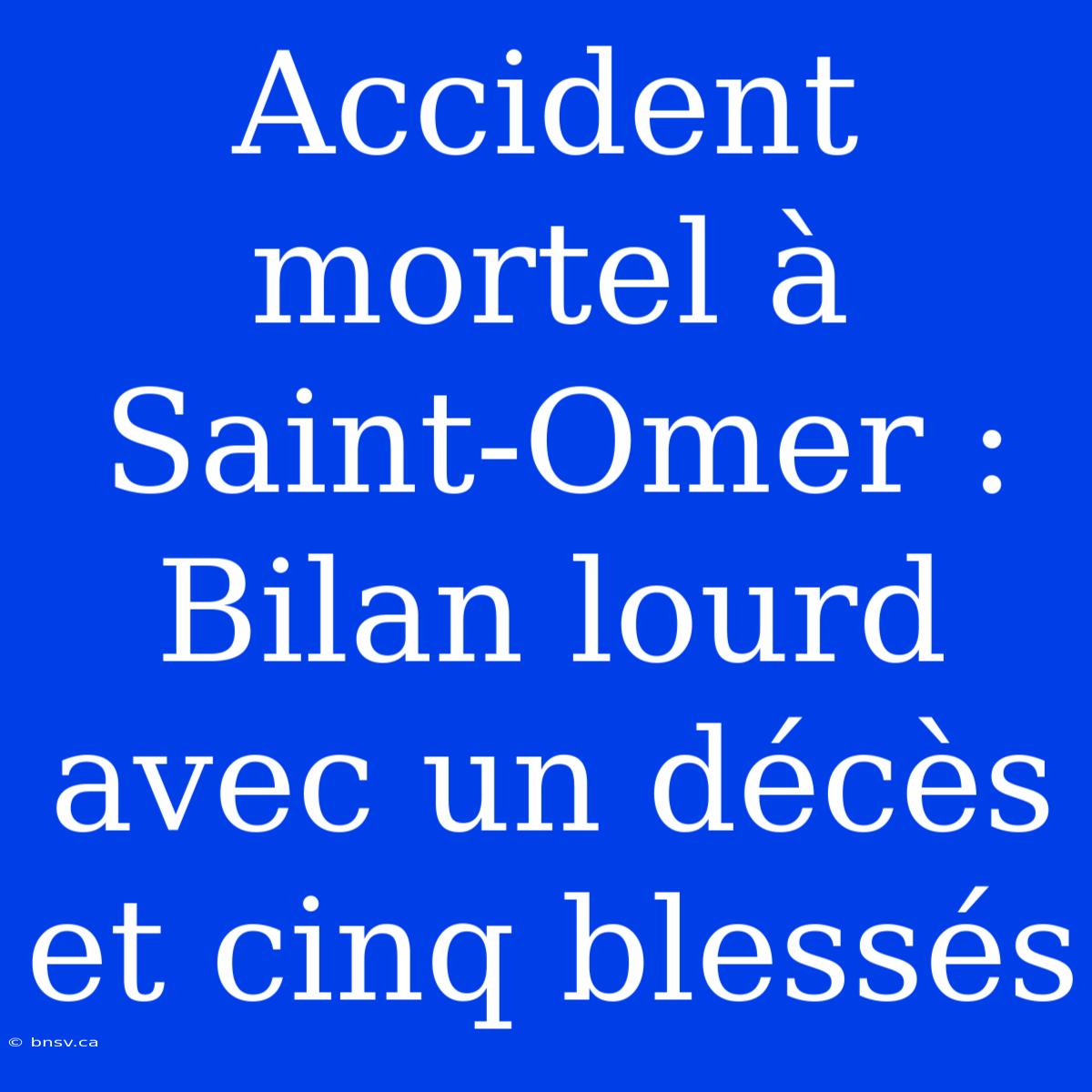 Accident Mortel À Saint-Omer : Bilan Lourd Avec Un Décès Et Cinq Blessés