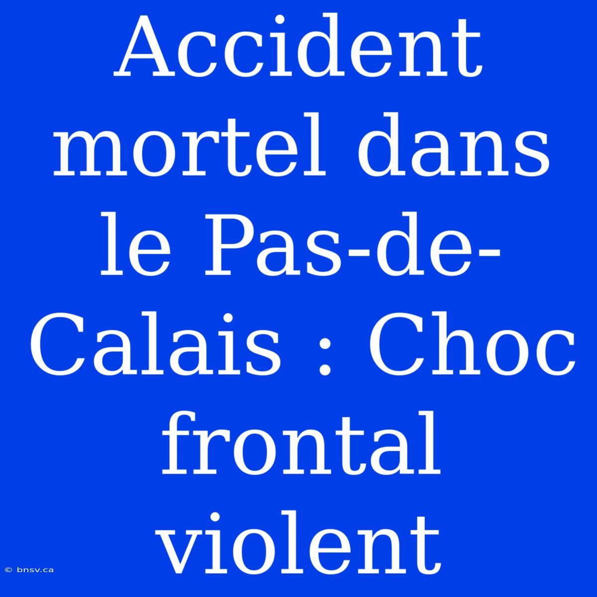 Accident Mortel Dans Le Pas-de-Calais : Choc Frontal Violent