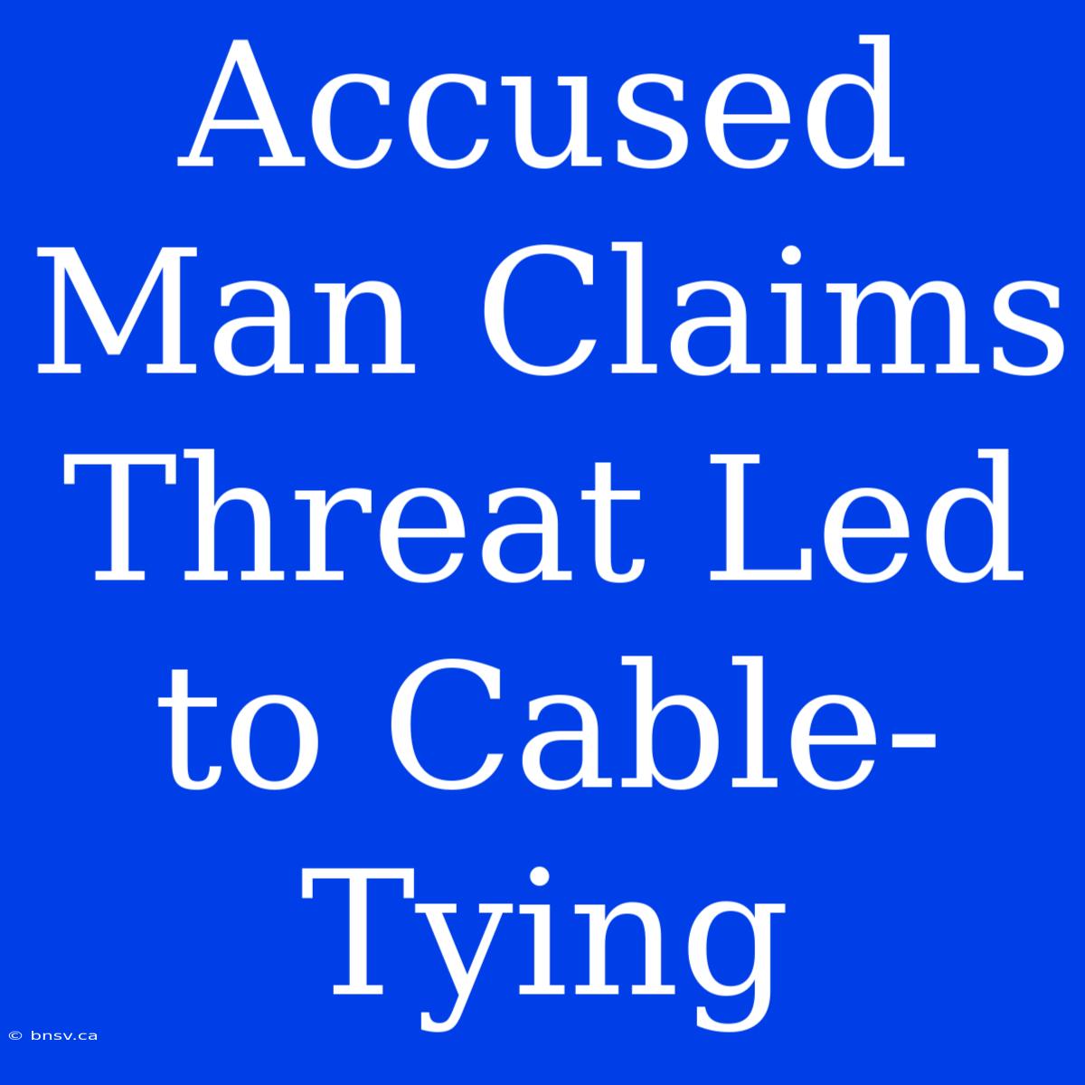 Accused Man Claims Threat Led To Cable-Tying