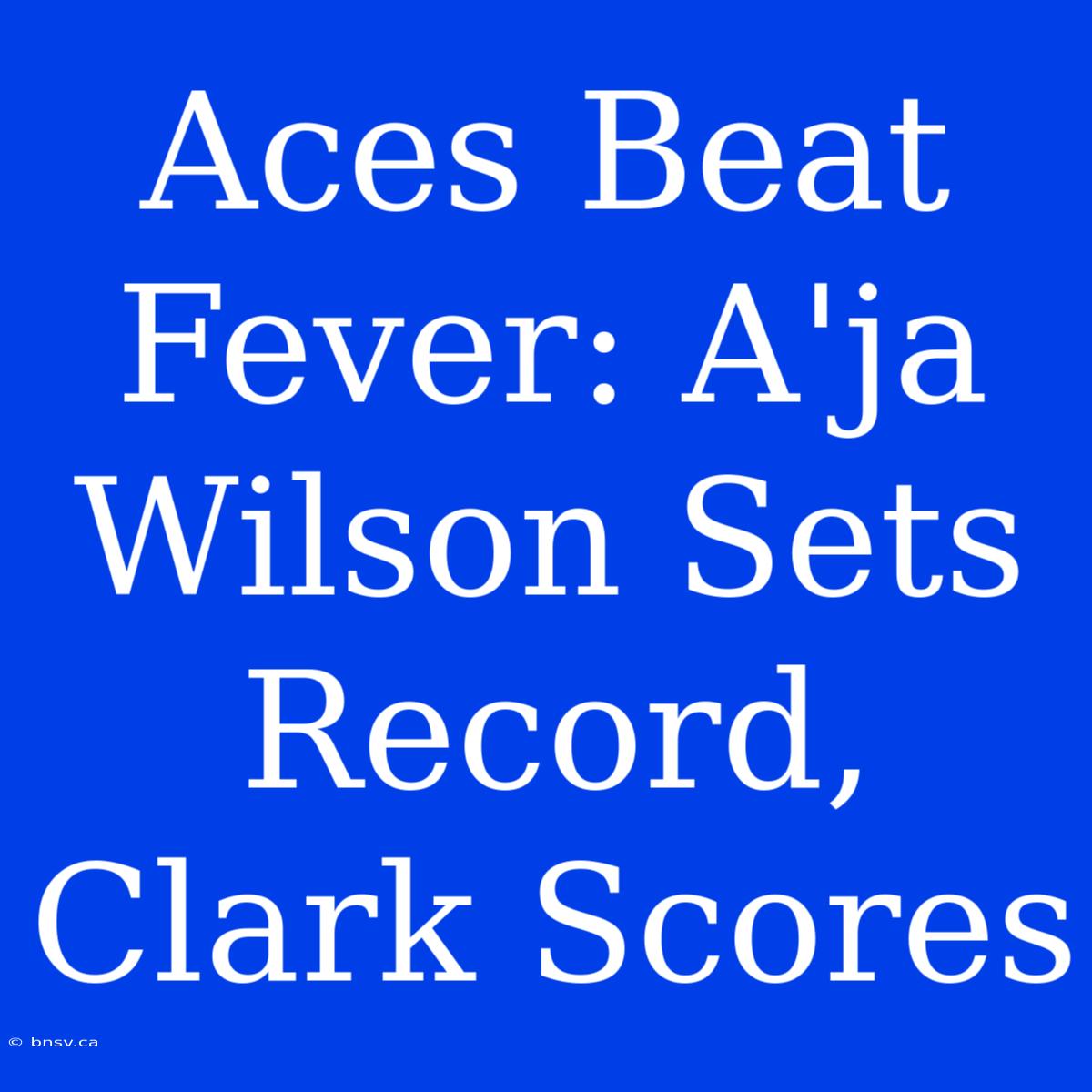 Aces Beat Fever: A'ja Wilson Sets Record, Clark Scores