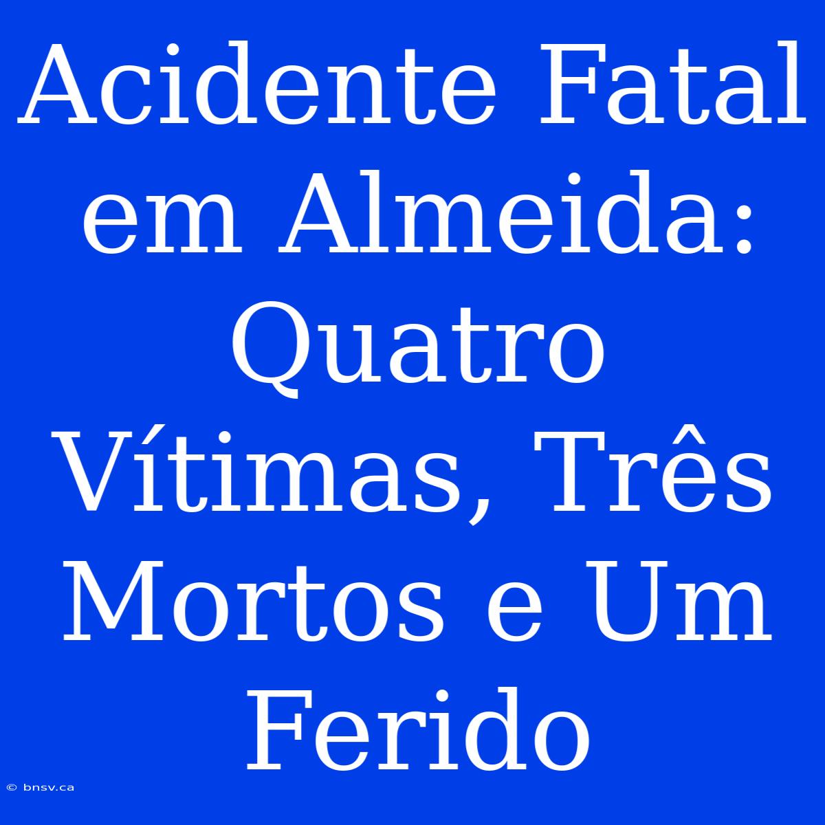 Acidente Fatal Em Almeida: Quatro Vítimas, Três Mortos E Um Ferido