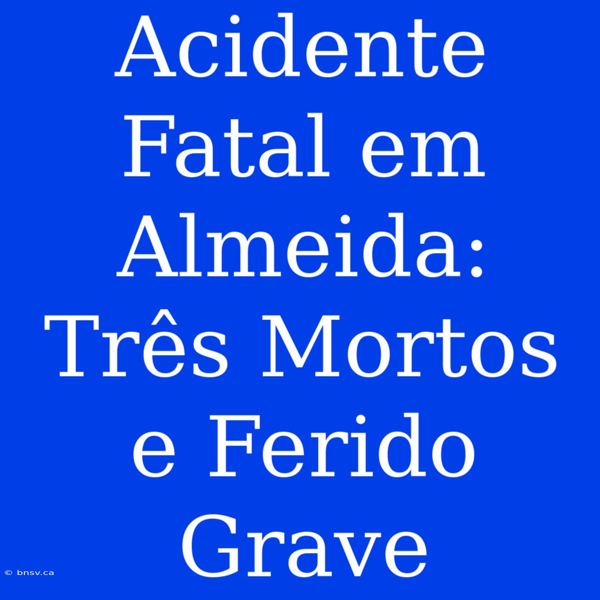 Acidente Fatal Em Almeida: Três Mortos E Ferido Grave