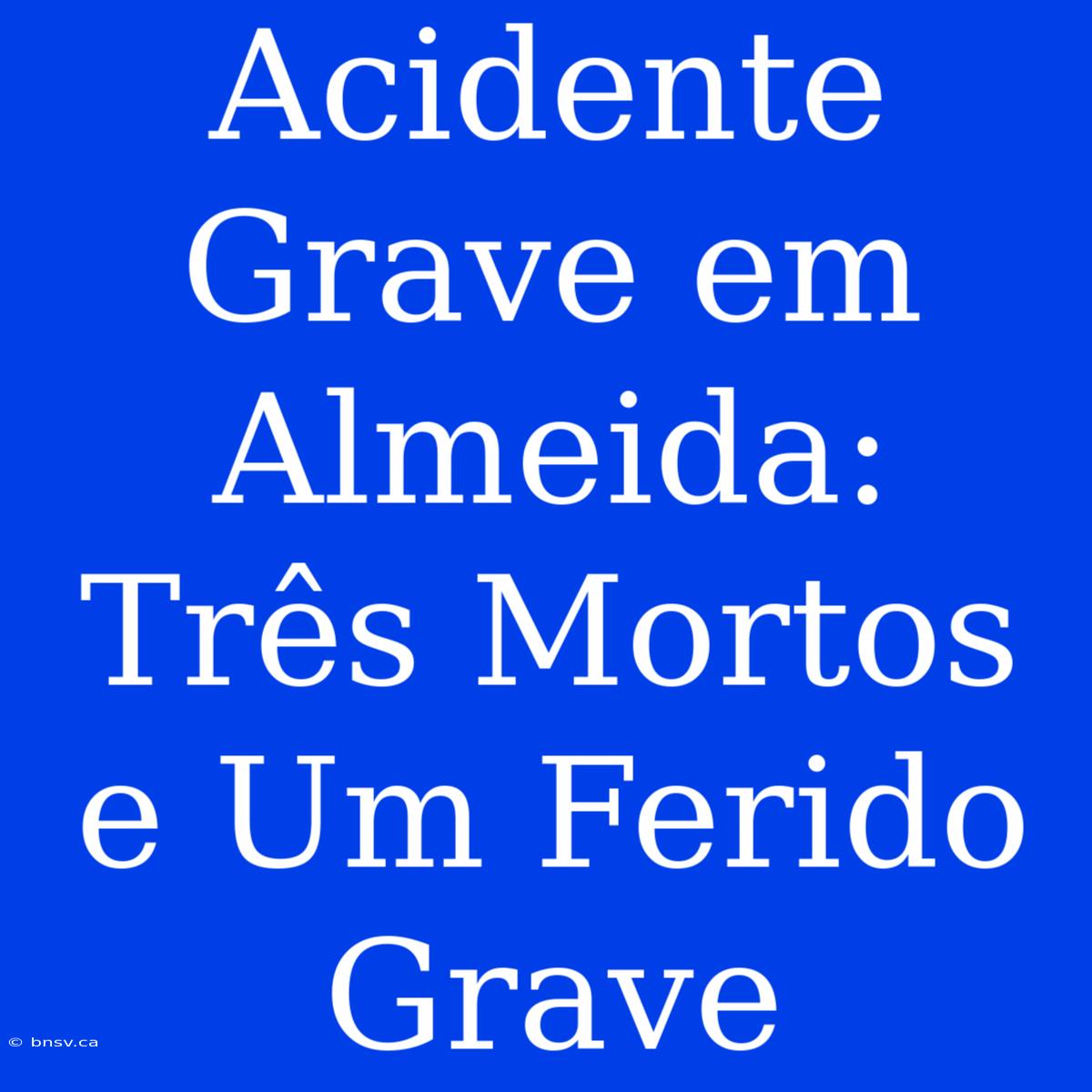 Acidente Grave Em Almeida: Três Mortos E Um Ferido Grave