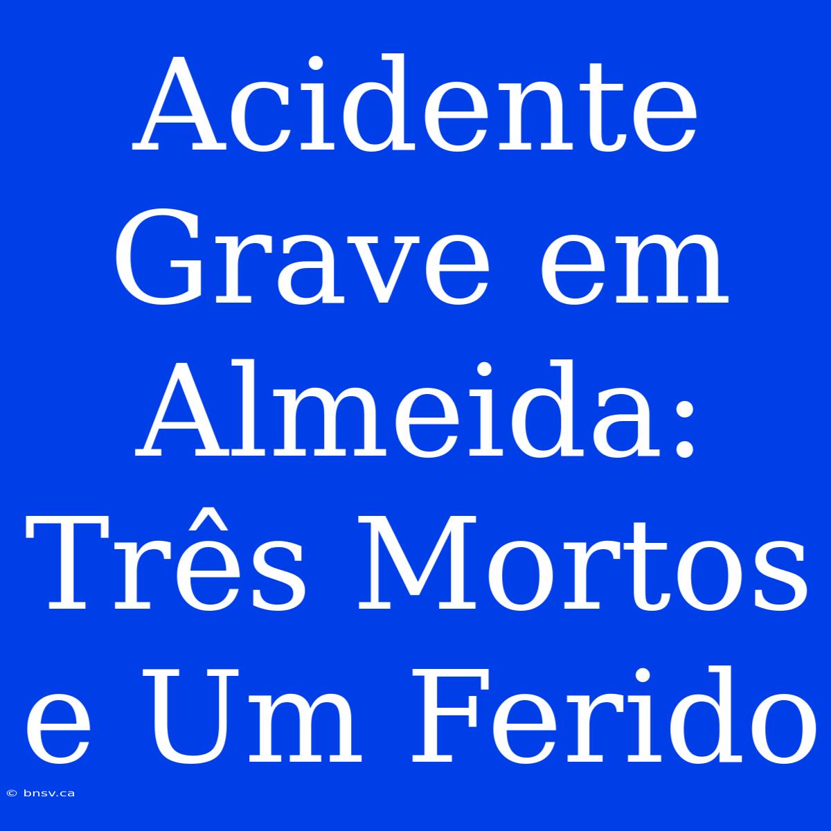 Acidente Grave Em Almeida: Três Mortos E Um Ferido