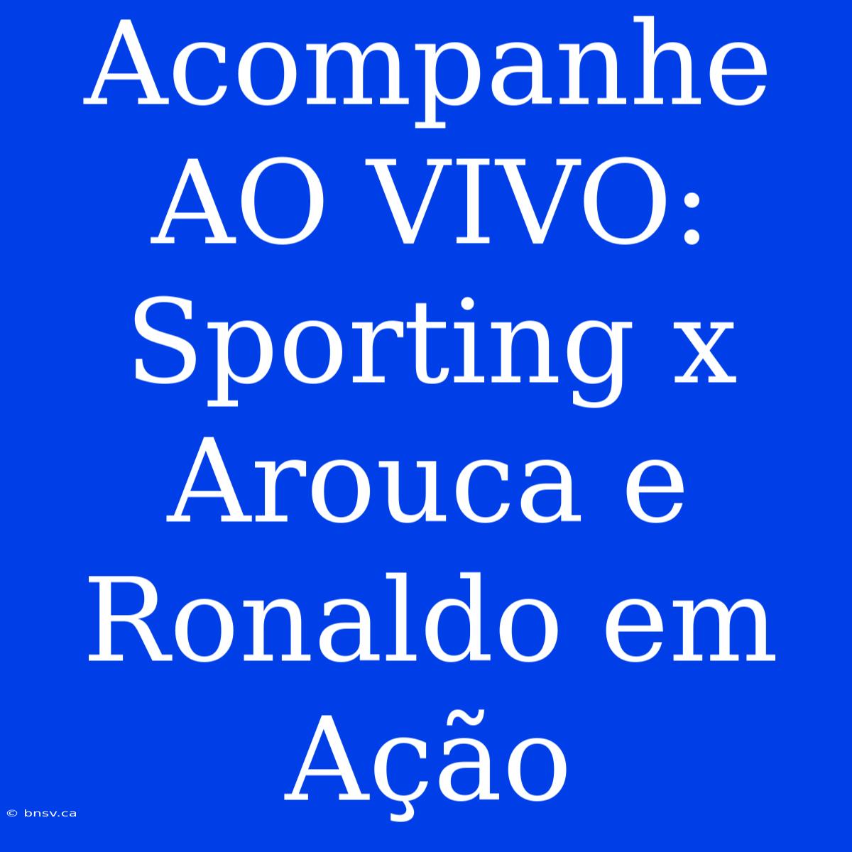 Acompanhe AO VIVO: Sporting X Arouca E Ronaldo Em Ação